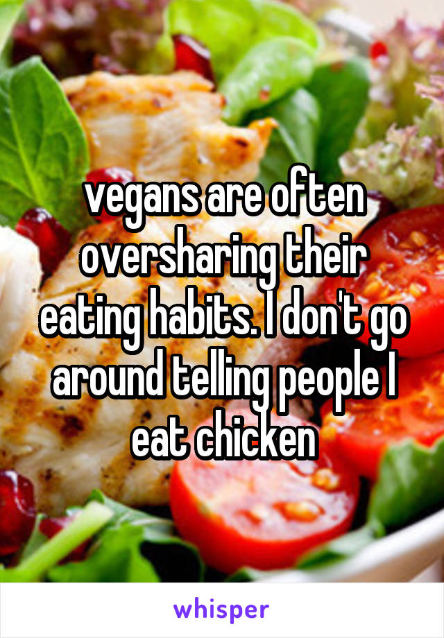 vegans are often oversharing their eating habits. I don't go around telling people I eat chicken