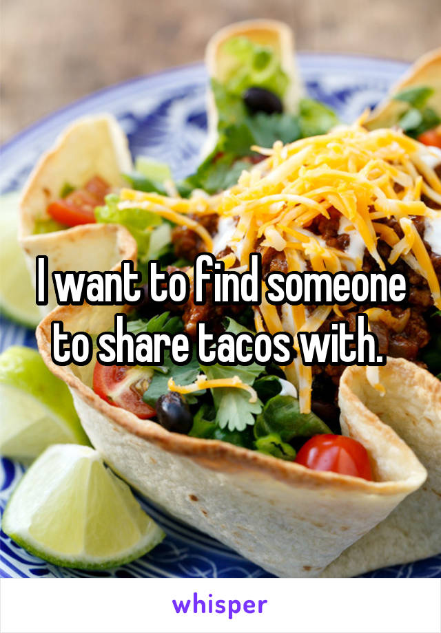 I want to find someone to share tacos with. 