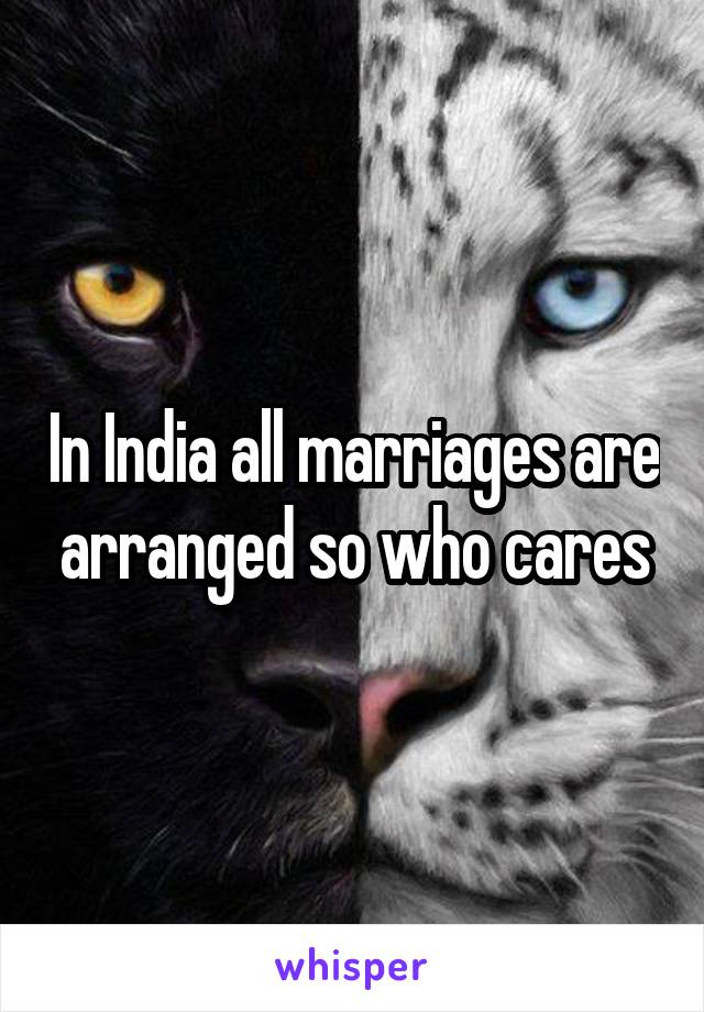 In India all marriages are arranged so who cares