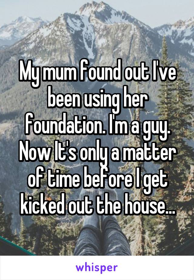 My mum found out I've been using her foundation. I'm a guy. Now It's only a matter of time before I get kicked out the house...