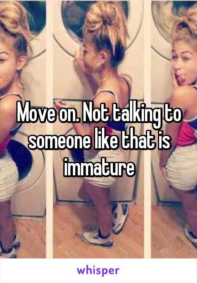 Move on. Not talking to someone like that is immature