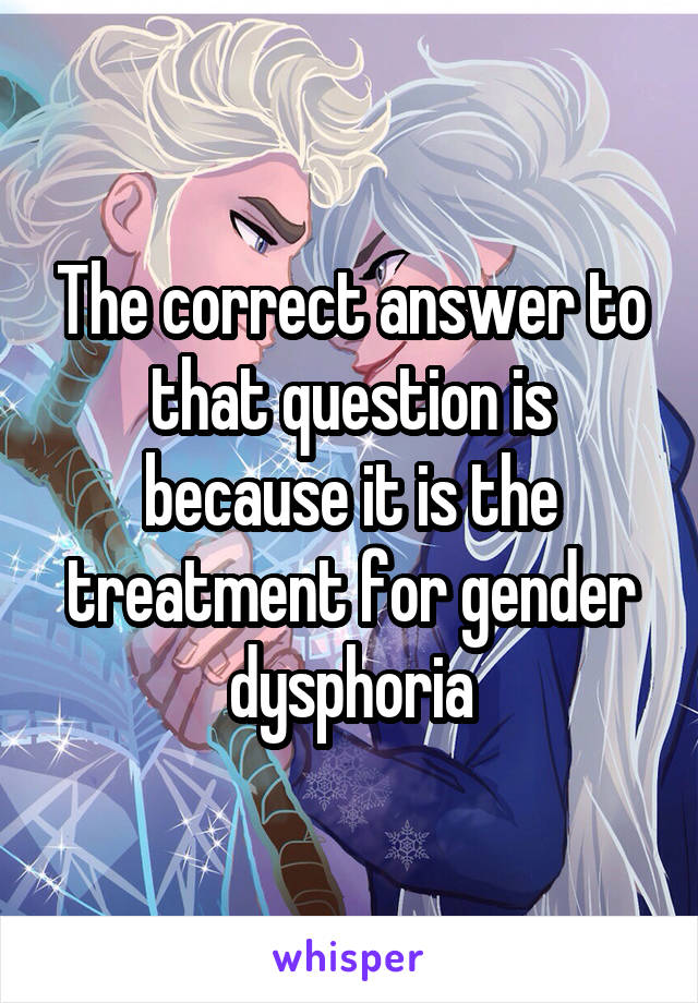 The correct answer to that question is because it is the treatment for gender dysphoria