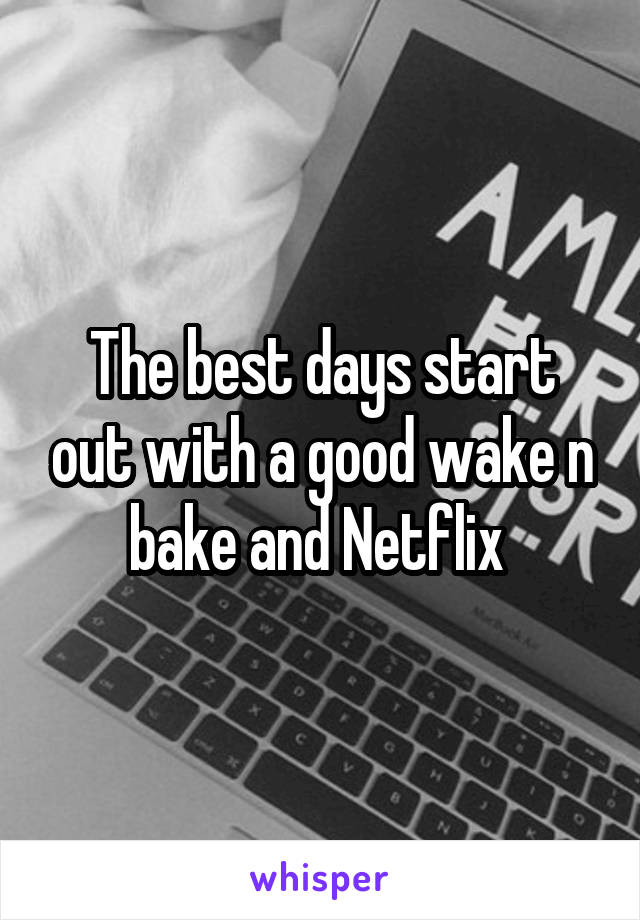 The best days start out with a good wake n bake and Netflix 