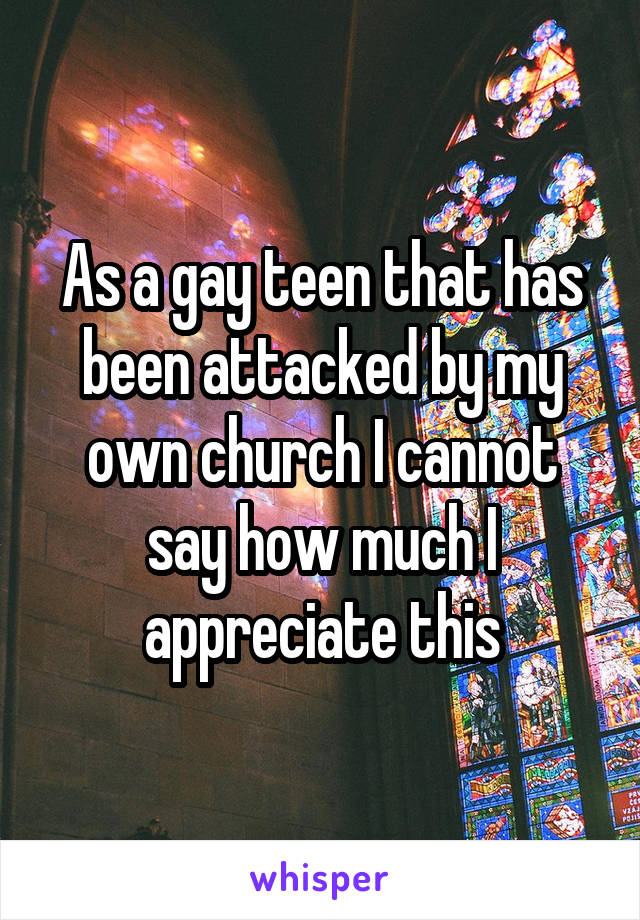 As a gay teen that has been attacked by my own church I cannot say how much I appreciate this