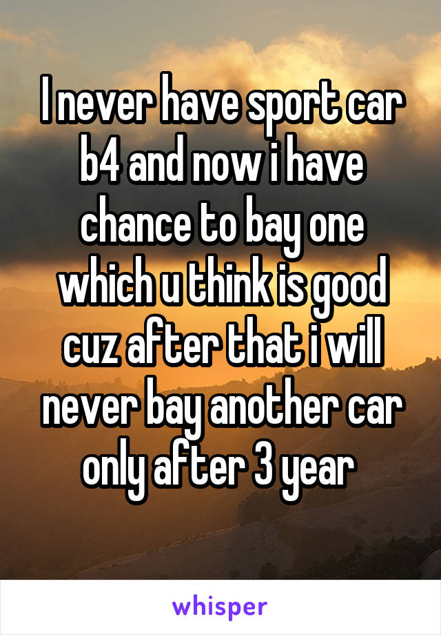 I never have sport car b4 and now i have chance to bay one which u think is good cuz after that i will never bay another car only after 3 year 
