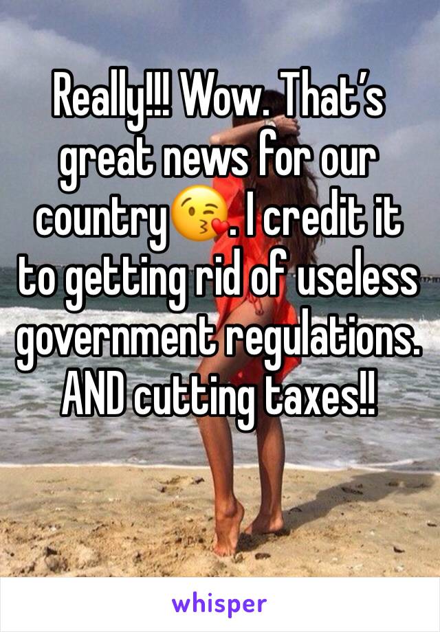 Really!!! Wow. That’s great news for our country😘. I credit it to getting rid of useless government regulations. AND cutting taxes!!