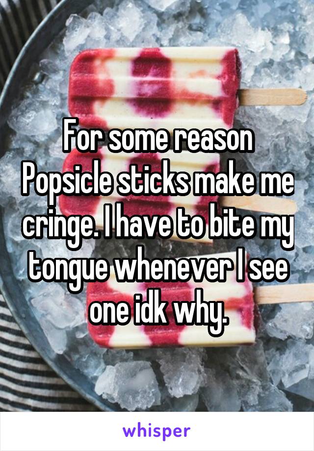 For some reason Popsicle sticks make me cringe. I have to bite my tongue whenever I see one idk why.