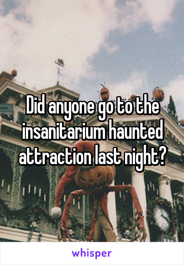 Did anyone go to the insanitarium haunted attraction last night?