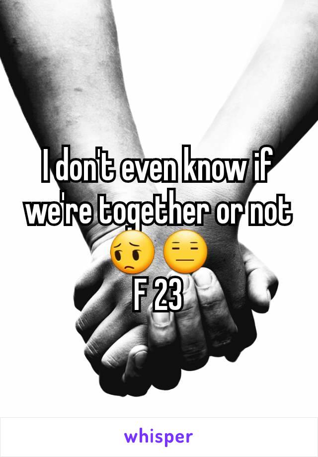 I don't even know if we're together or not 😔😑
F 23