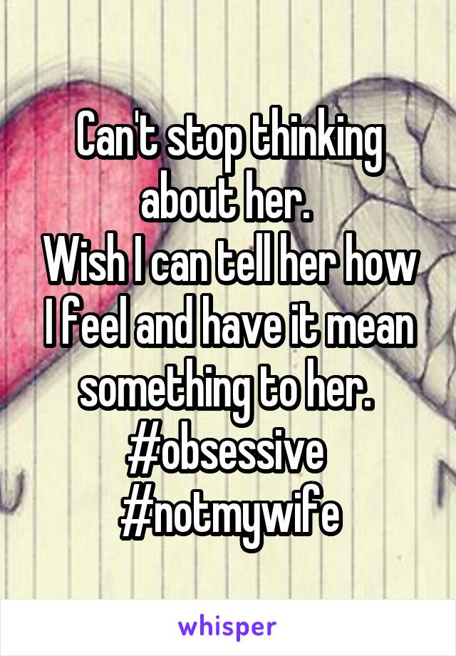 Can't stop thinking about her. 
Wish I can tell her how I feel and have it mean something to her. 
#obsessive 
#notmywife