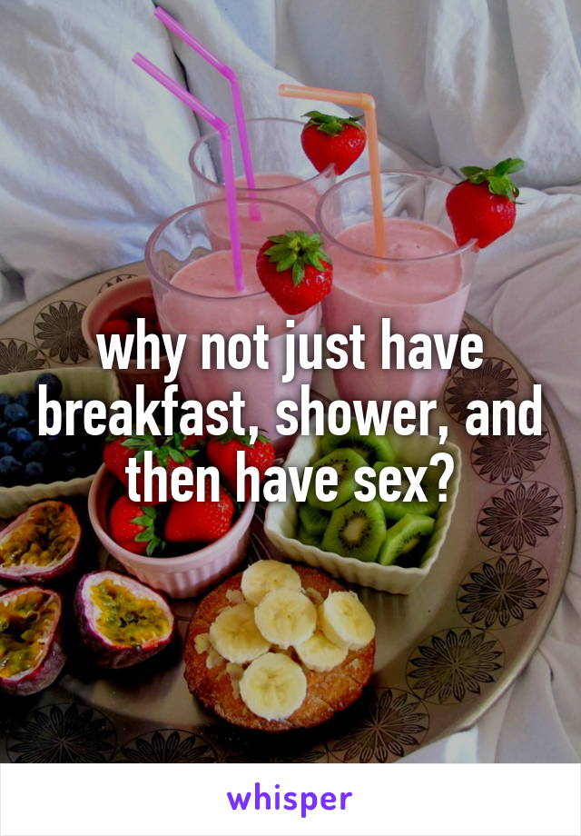 why not just have breakfast, shower, and then have sex?