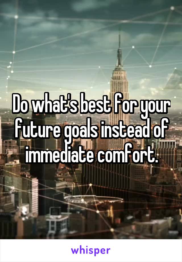 Do what's best for your future goals instead of immediate comfort.