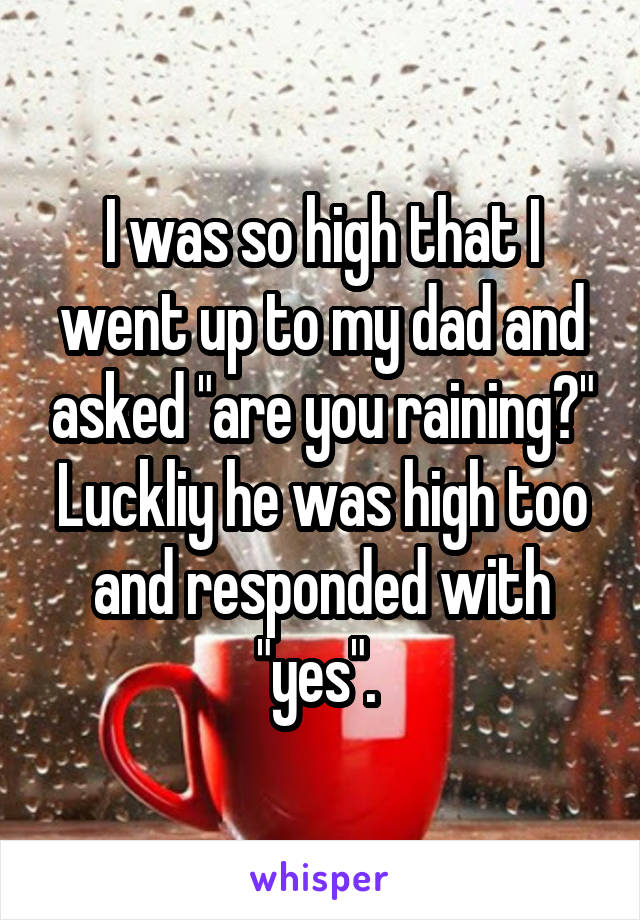 I was so high that I went up to my dad and asked "are you raining?" Luckliy he was high too and responded with "yes". 