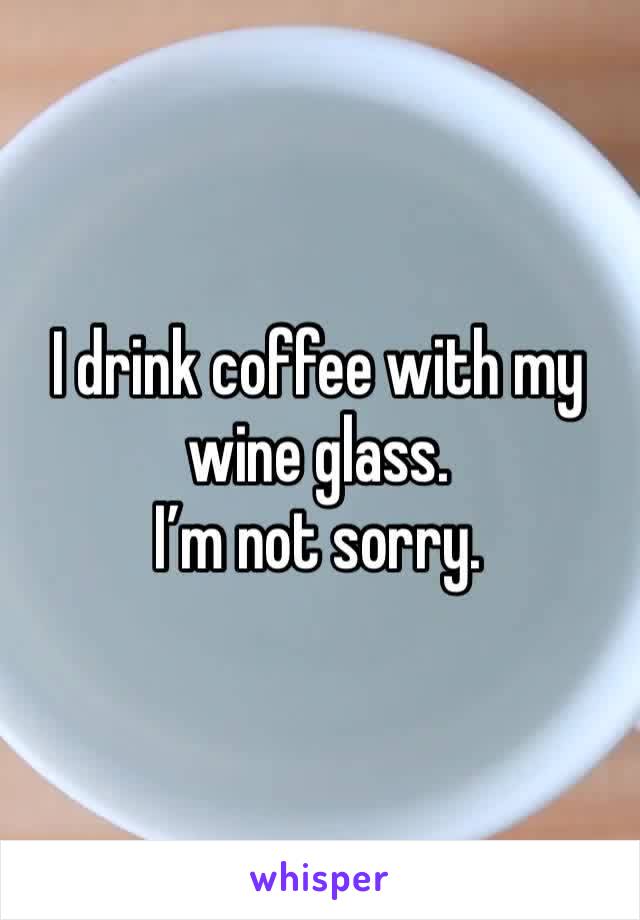 I drink coffee with my wine glass. 
I’m not sorry. 