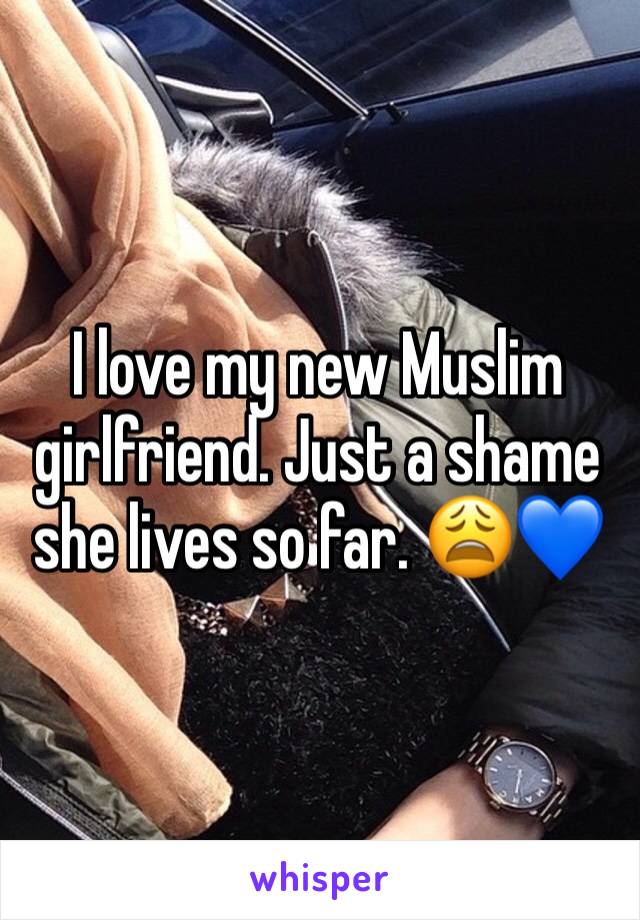 I love my new Muslim girlfriend. Just a shame she lives so far. 😩💙