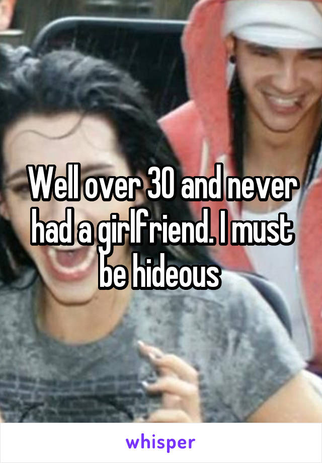 Well over 30 and never had a girlfriend. I must be hideous 