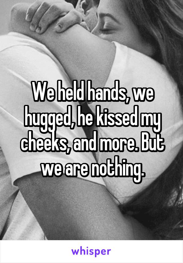 We held hands, we hugged, he kissed my cheeks, and more. But we are nothing.