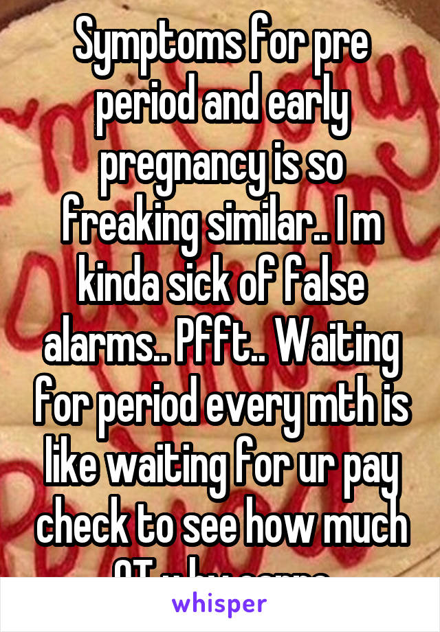 Symptoms for pre period and early pregnancy is so freaking similar.. I m kinda sick of false alarms.. Pfft.. Waiting for period every mth is like waiting for ur pay check to see how much OT u hv earne