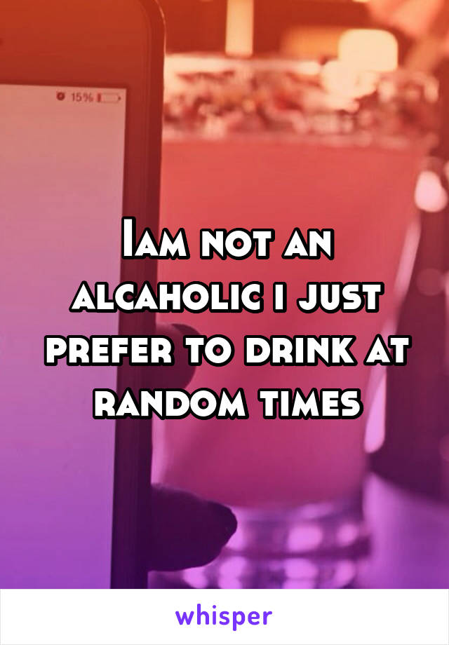 Iam not an alcaholic i just prefer to drink at random times