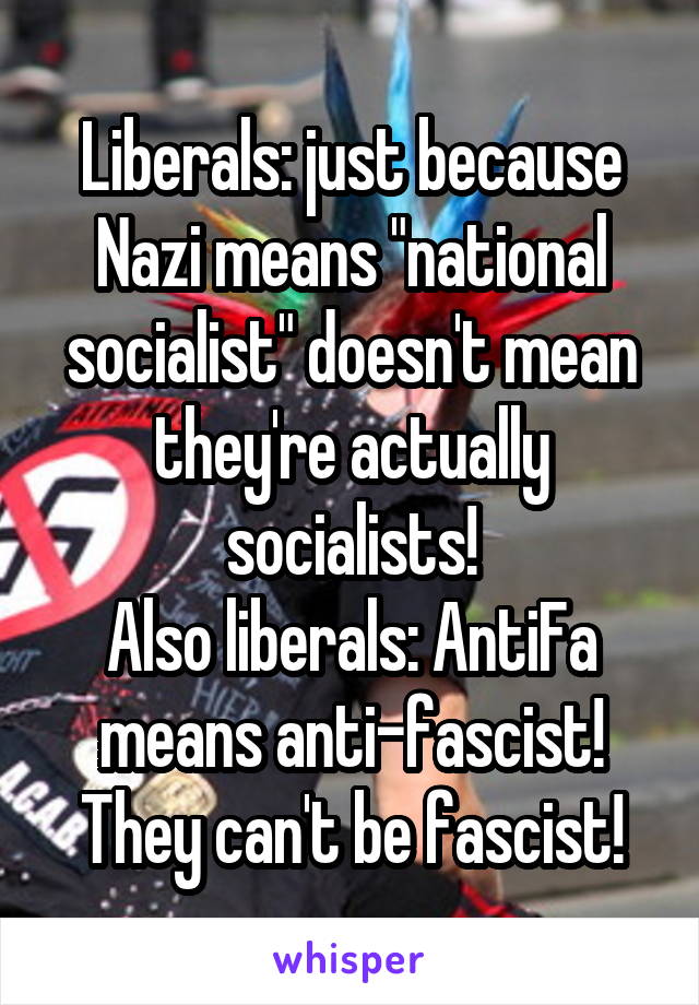 Liberals: just because Nazi means "national socialist" doesn't mean they're actually socialists!
Also liberals: AntiFa means anti-fascist! They can't be fascist!