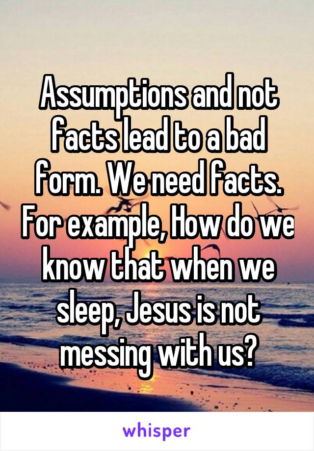 Assumptions and not facts lead to a bad form. We need facts. For example, How do we know that when we sleep, Jesus is not messing with us?