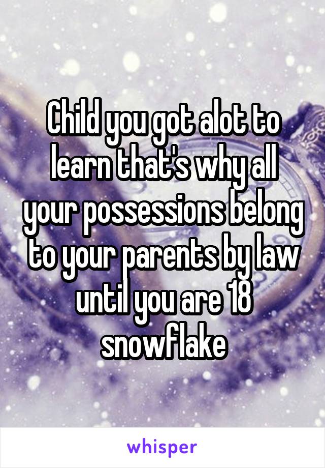 Child you got alot to learn that's why all your possessions belong to your parents by law until you are 18 snowflake