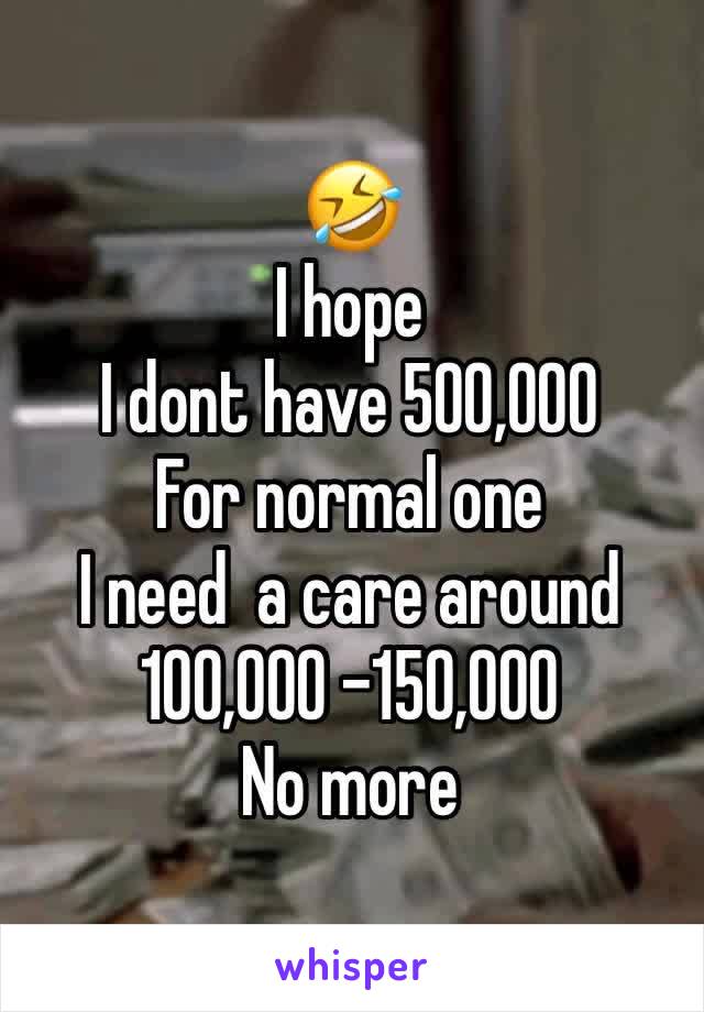 🤣 
I hope 
I dont have 500,000 
For normal one 
I need  a care around 
100,000 -150,000
No more