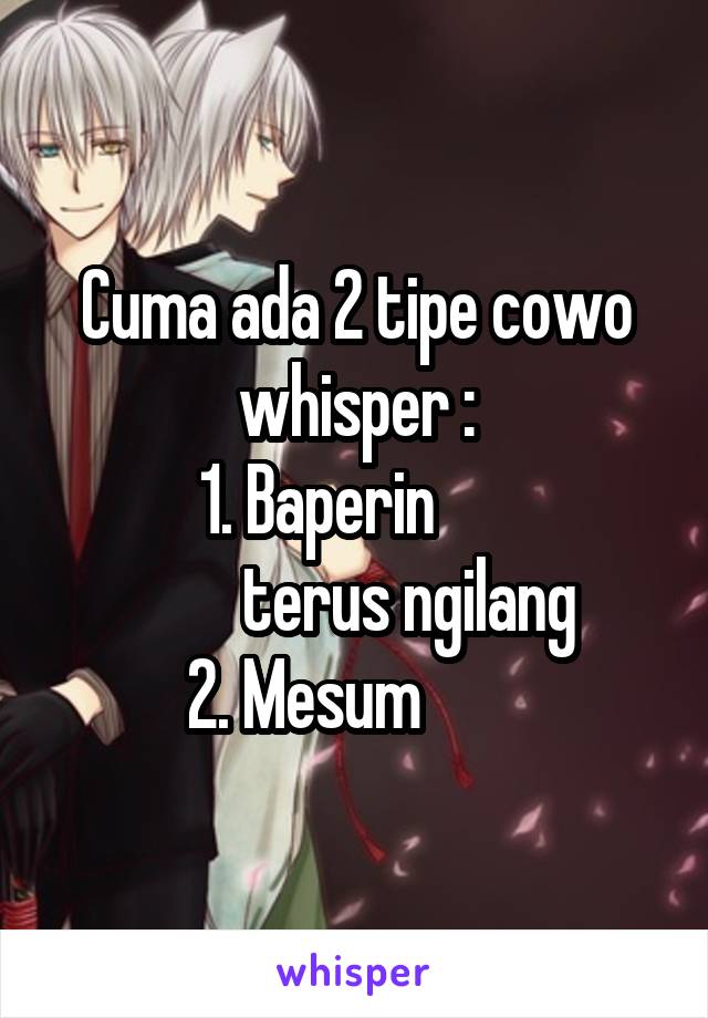 Cuma ada 2 tipe cowo whisper :
1. Baperin      
         terus ngilang 
2. Mesum        