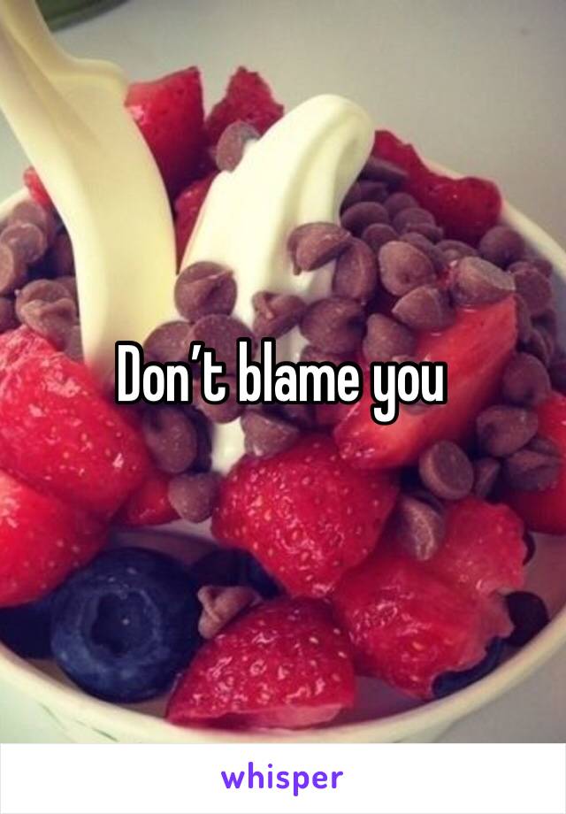 Don’t blame you