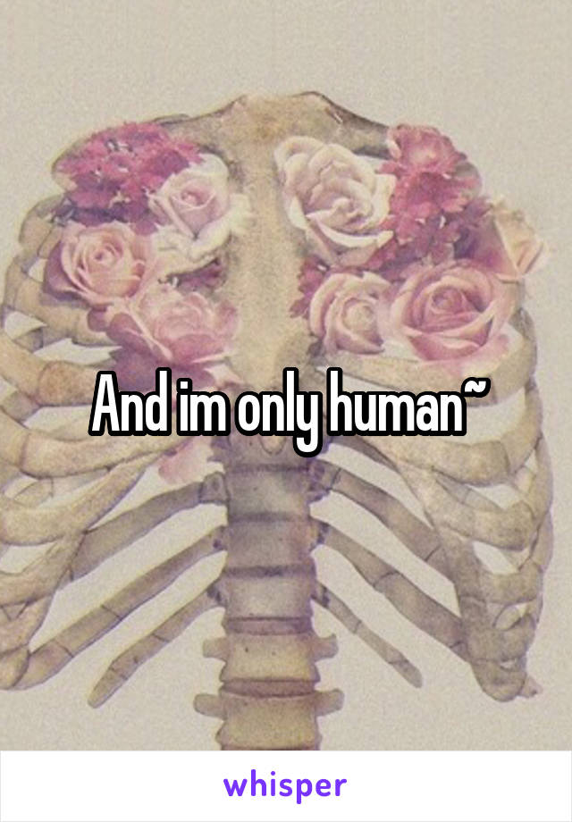 And im only human~