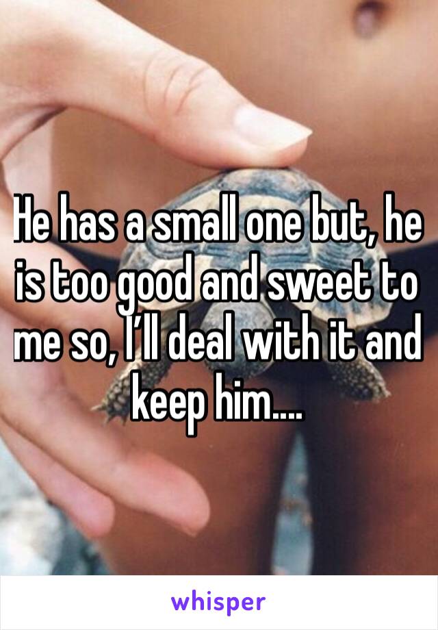 He has a small one but, he is too good and sweet to me so, I’ll deal with it and keep him....