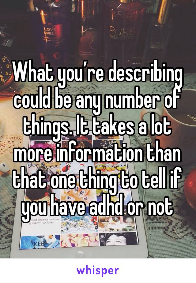 What you’re describing could be any number of things. It takes a lot more information than that one thing to tell if you have adhd or not