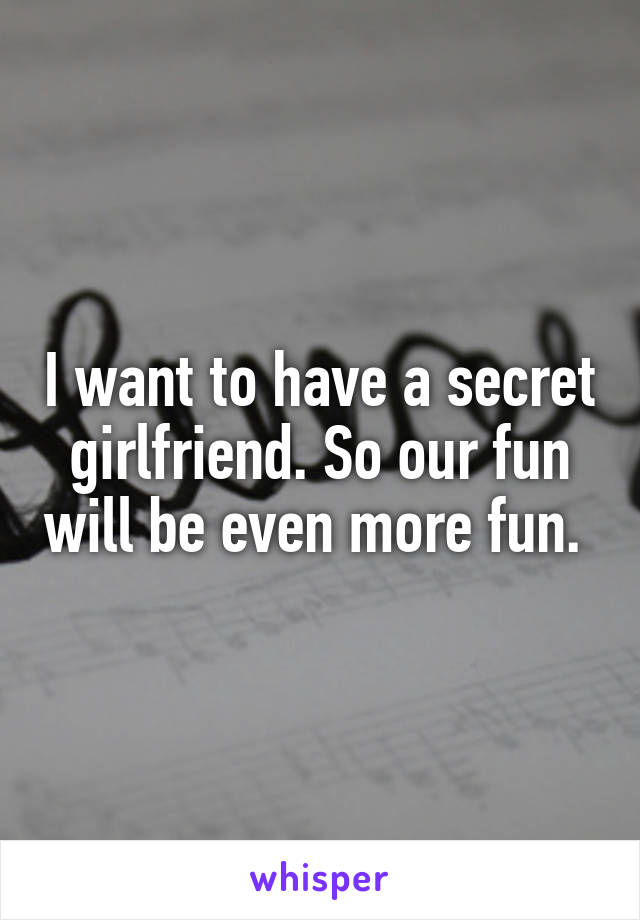 I want to have a secret girlfriend. So our fun will be even more fun. 