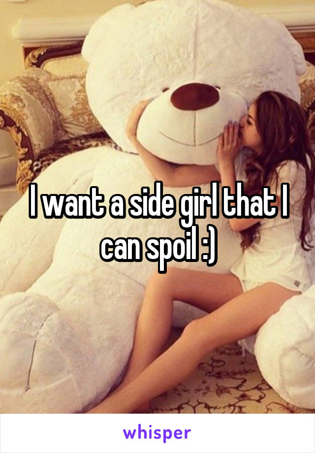 I want a side girl that I can spoil :)