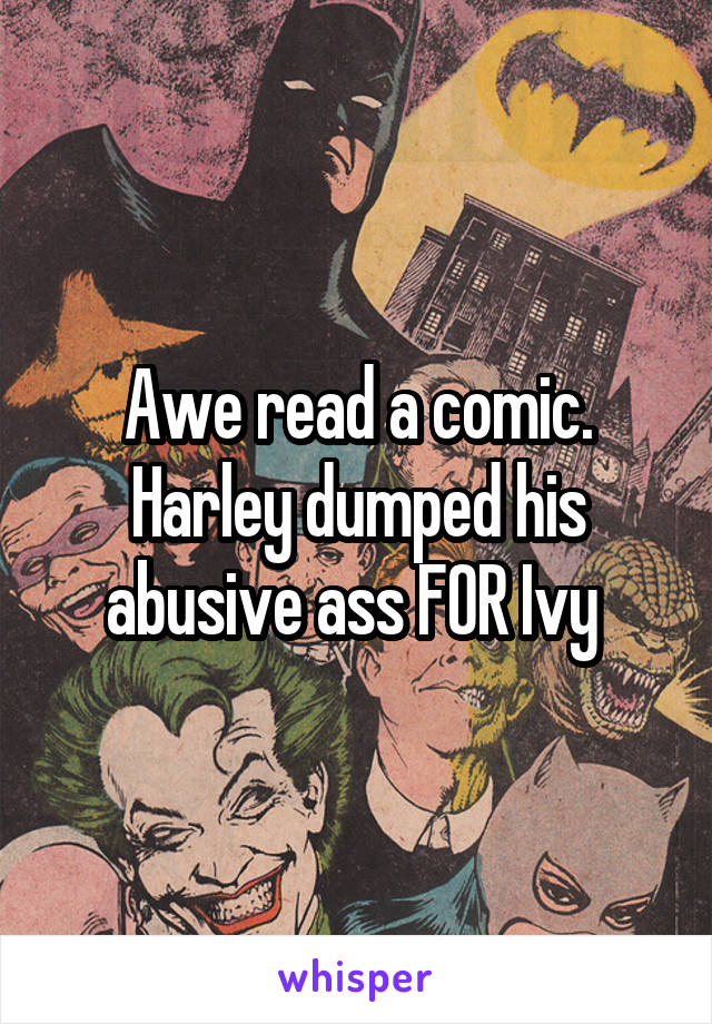 Awe read a comic. Harley dumped his abusive ass FOR Ivy 