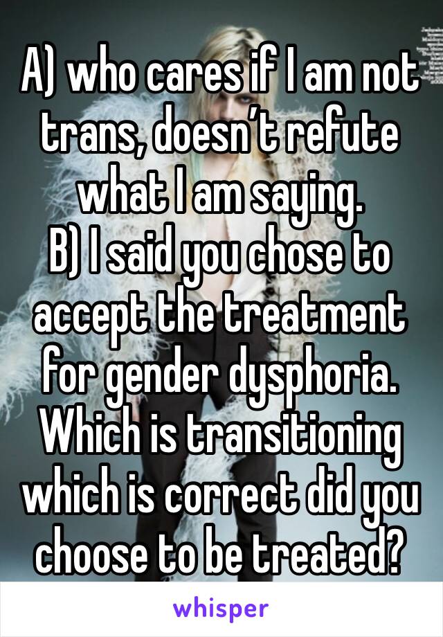 A) who cares if I am not trans, doesn’t refute what I am saying.
B) I said you chose to accept the treatment for gender dysphoria. Which is transitioning which is correct did you choose to be treated?