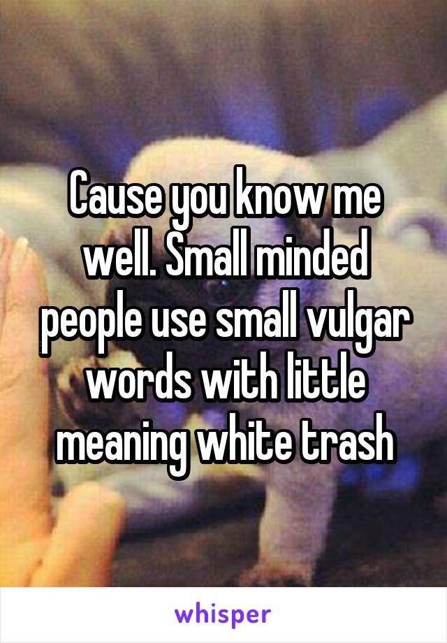 Cause you know me well. Small minded people use small vulgar words with little meaning white trash