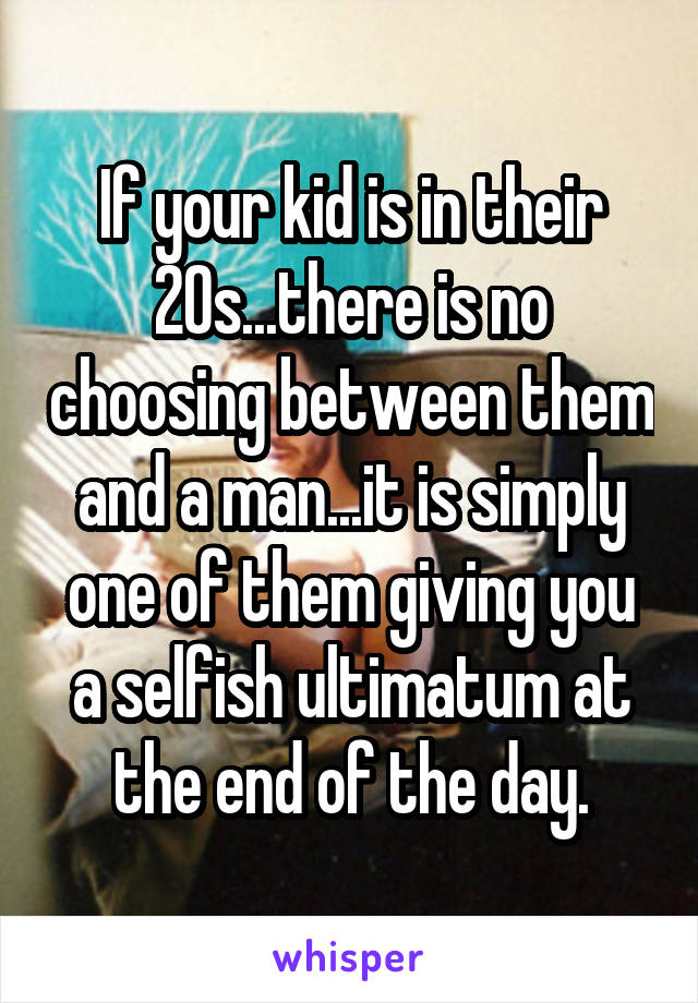 If your kid is in their 20s...there is no choosing between them and a man...it is simply one of them giving you a selfish ultimatum at the end of the day.