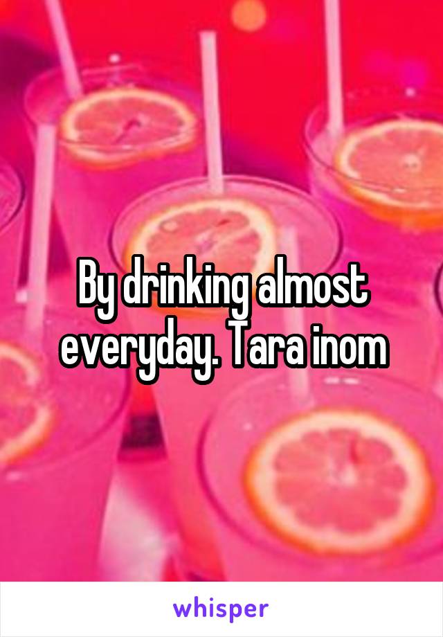 By drinking almost everyday. Tara inom