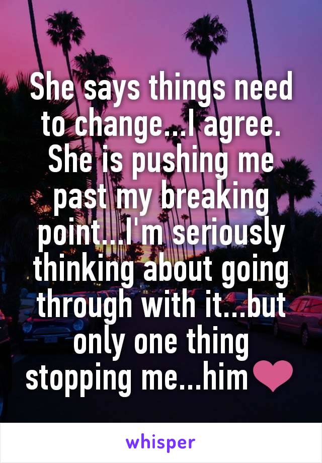 She says things need to change...I agree. She is pushing me past my breaking point...I'm seriously thinking about going through with it...but only one thing stopping me...him❤