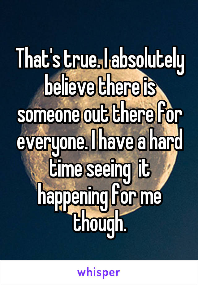 That's true. I absolutely believe there is someone out there for everyone. I have a hard time seeing  it happening for me though.