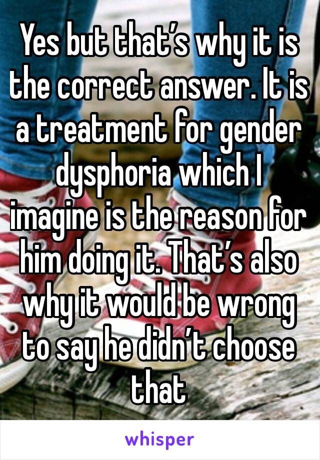 Yes but that’s why it is the correct answer. It is a treatment for gender dysphoria which I imagine is the reason for him doing it. That’s also why it would be wrong to say he didn’t choose that