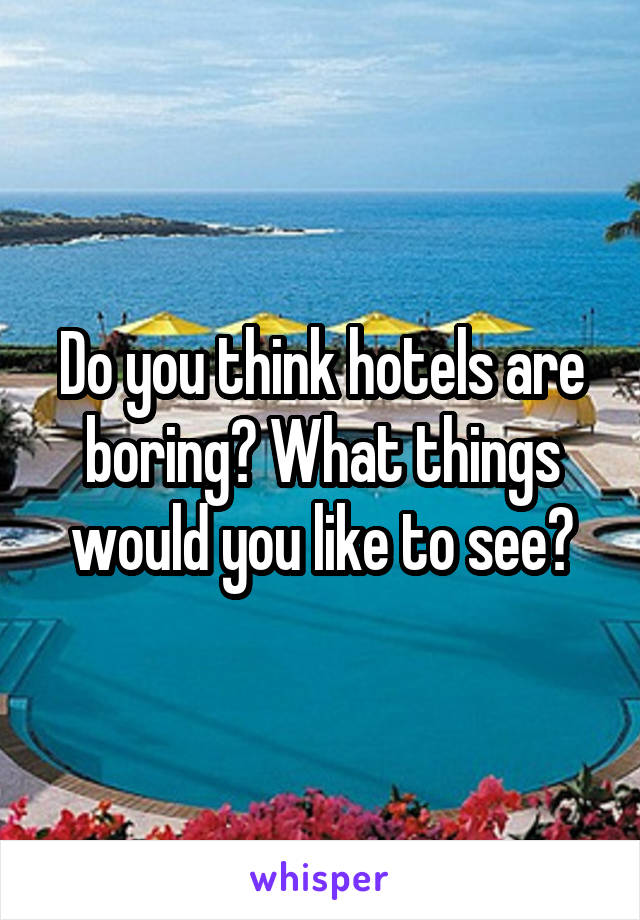 Do you think hotels are boring? What things would you like to see?