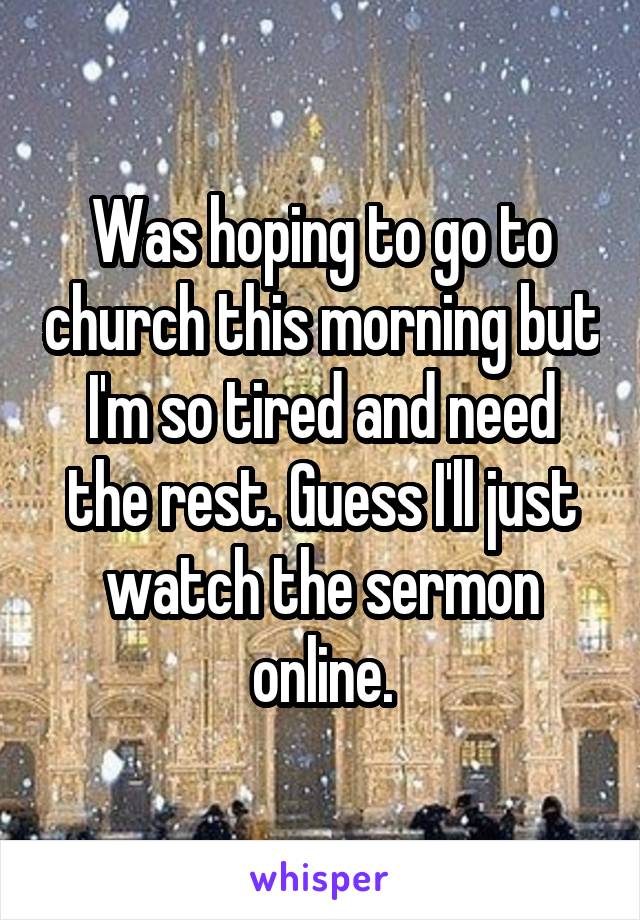 Was hoping to go to church this morning but I'm so tired and need the rest. Guess I'll just watch the sermon online.