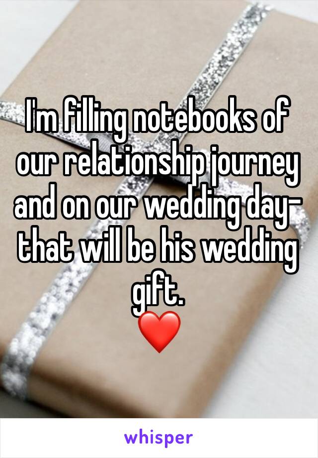 I'm filling notebooks of our relationship journey and on our wedding day- that will be his wedding gift. 
❤️