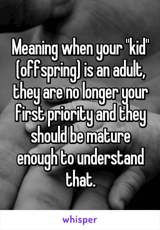 Meaning when your "kid" (offspring) is an adult, they are no longer your first priority and they should be mature enough to understand that.