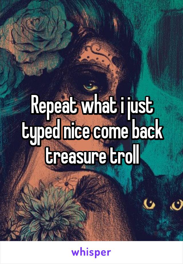 Repeat what i just typed nice come back treasure troll