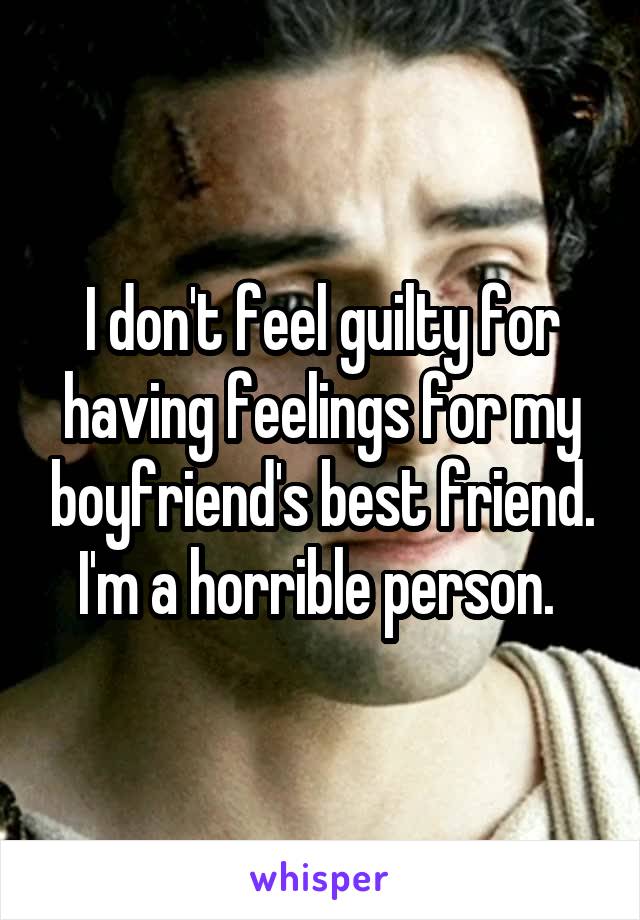 I don't feel guilty for having feelings for my boyfriend's best friend. I'm a horrible person. 