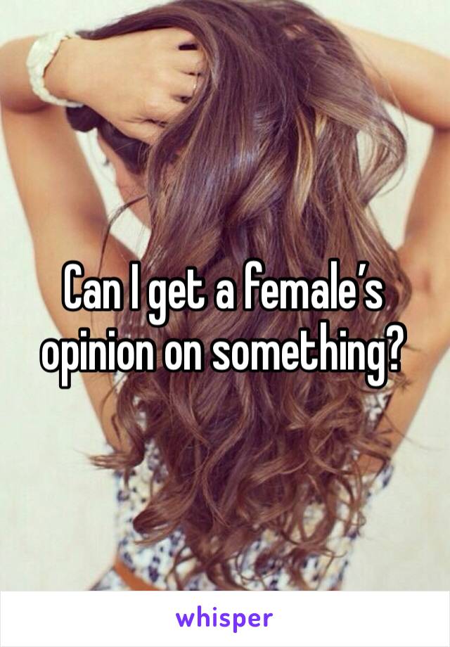 Can I get a female’s opinion on something?