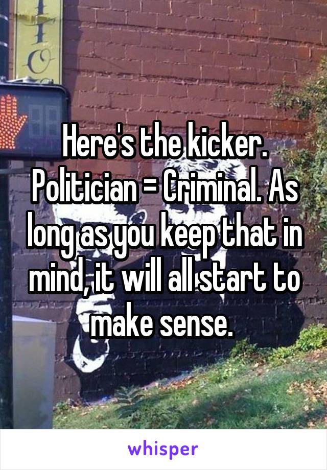 Here's the kicker. Politician = Criminal. As long as you keep that in mind, it will all start to make sense. 